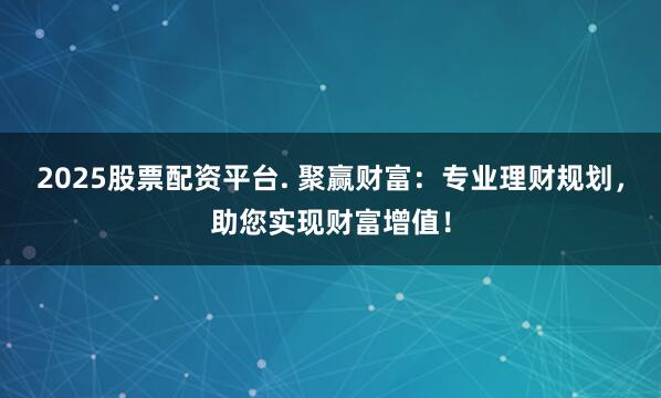 2025股票配资平台. 聚赢财富：专业理财规划，助您实现财富增值！
