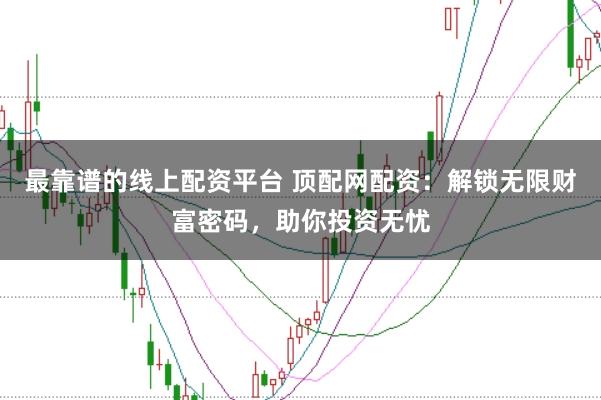 最靠谱的线上配资平台 顶配网配资：解锁无限财富密码，助你投资无忧