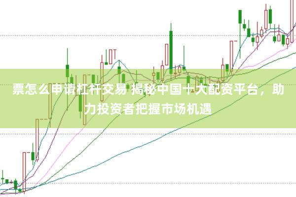 票怎么申请杠杆交易 揭秘中国十大配资平台，助力投资者把握市场机遇