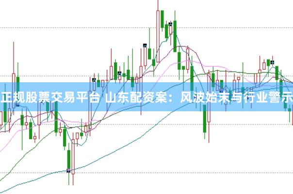 正规股票交易平台 山东配资案：风波始末与行业警示