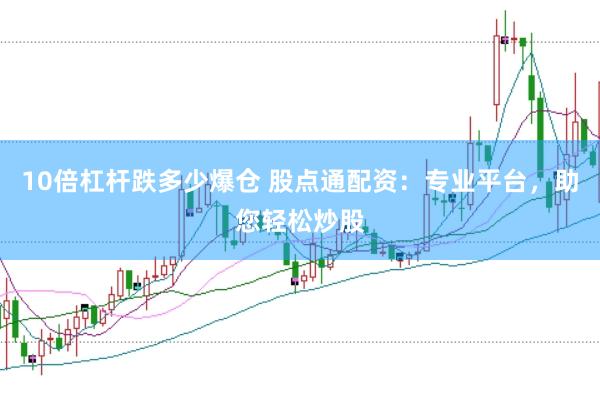 10倍杠杆跌多少爆仓 股点通配资：专业平台，助您轻松炒股