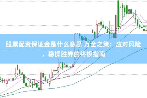 股票配资保证金是什么意思 万全之策：应对风险，稳操胜券的终极指南