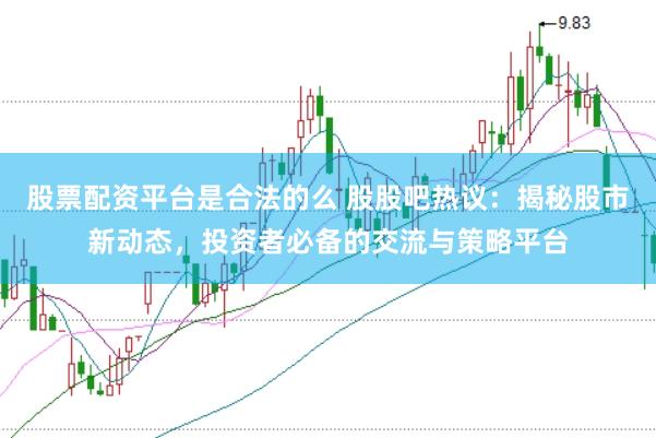 股票配资平台是合法的么 股股吧热议：揭秘股市新动态，投资者必备的交流与策略平台