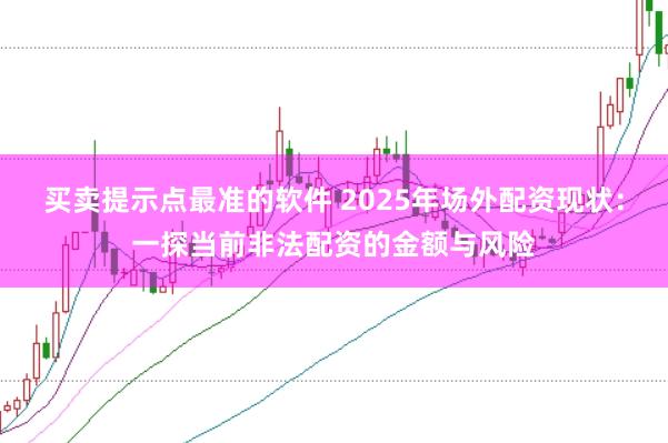 买卖提示点最准的软件 2025年场外配资现状：一探当前非法配资的金额与风险
