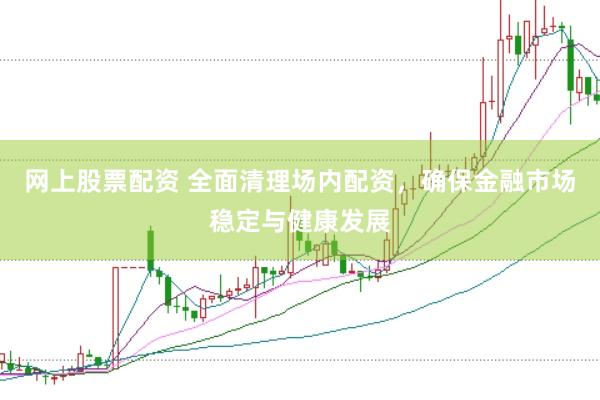 网上股票配资 全面清理场内配资，确保金融市场稳定与健康发展