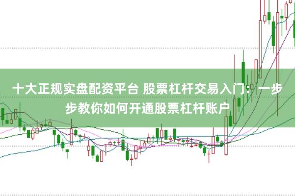 十大正规实盘配资平台 股票杠杆交易入门：一步步教你如何开通股票杠杆账户