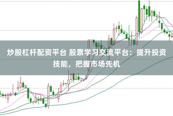 炒股杠杆配资平台 股票学习交流平台：提升投资技能，把握市场先机