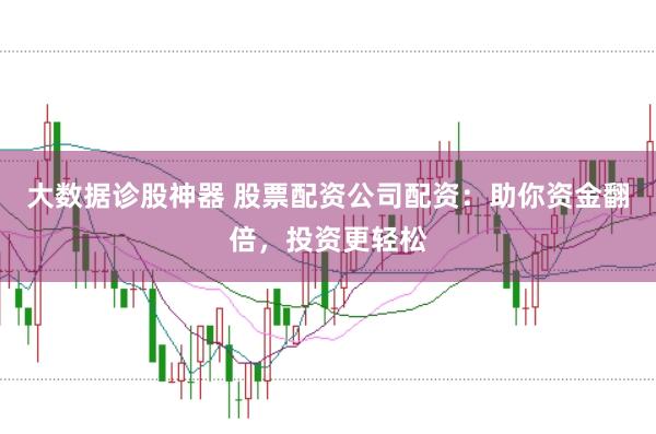 大数据诊股神器 股票配资公司配资：助你资金翻倍，投资更轻松