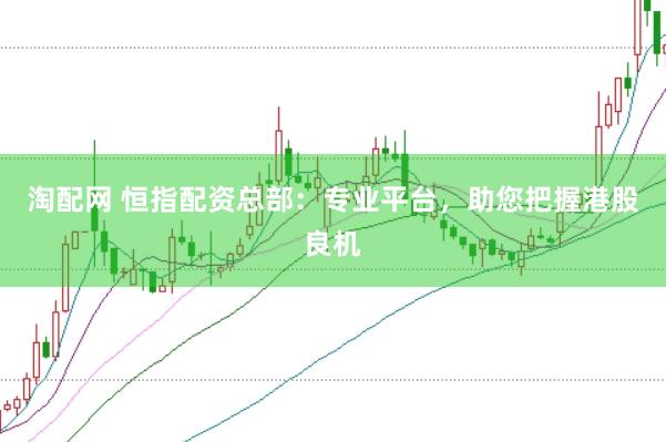 淘配网 恒指配资总部：专业平台，助您把握港股良机