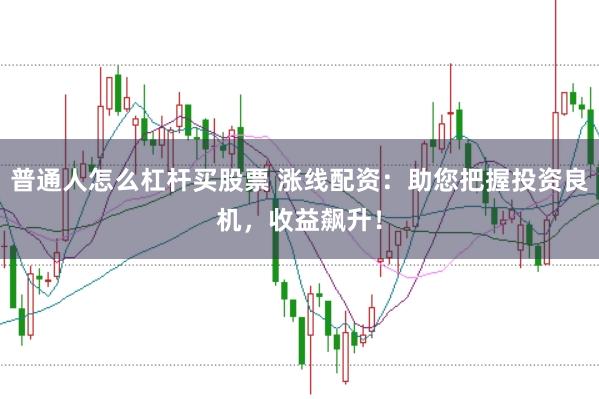 普通人怎么杠杆买股票 涨线配资：助您把握投资良机，收益飙升！