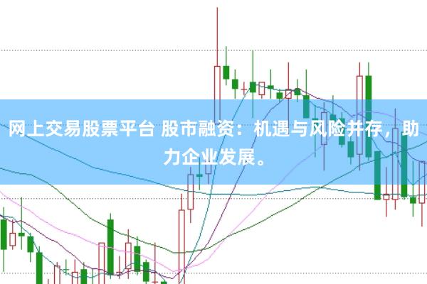 网上交易股票平台 股市融资：机遇与风险并存，助力企业发展。