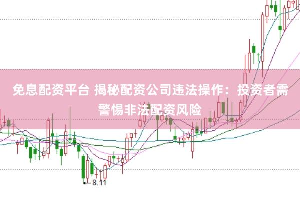 免息配资平台 揭秘配资公司违法操作：投资者需警惕非法配资风险