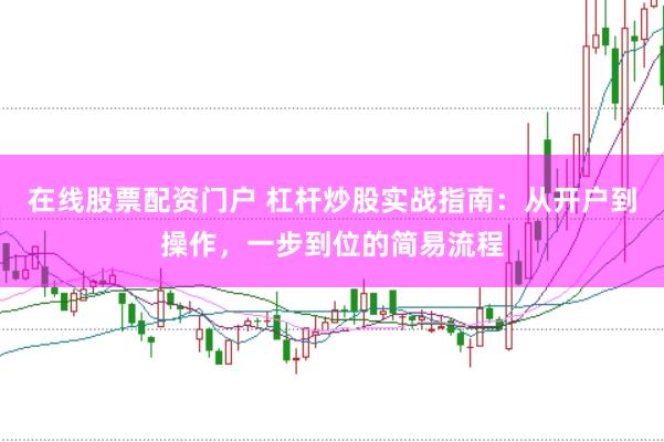 在线股票配资门户 杠杆炒股实战指南：从开户到操作，一步到位的简易流程