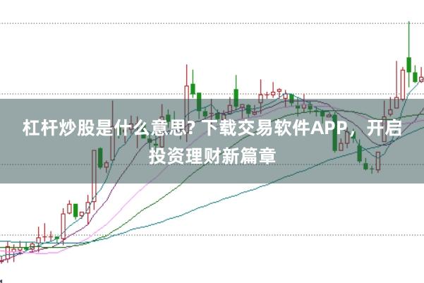 杠杆炒股是什么意思? 下载交易软件APP，开启投资理财新篇章