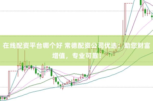 在线配资平台哪个好 常德配资公司优选：助您财富增值，专业可靠！