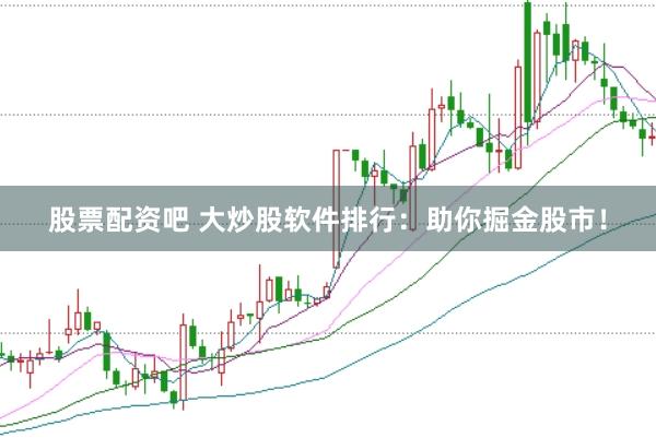 股票配资吧 大炒股软件排行：助你掘金股市！