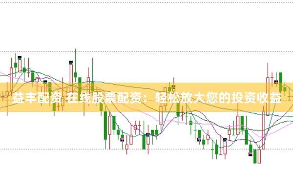 益丰配资 在线股票配资：轻松放大您的投资收益