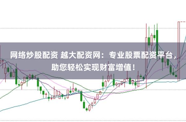 网络炒股配资 越大配资网：专业股票配资平台，助您轻松实现财富增值！