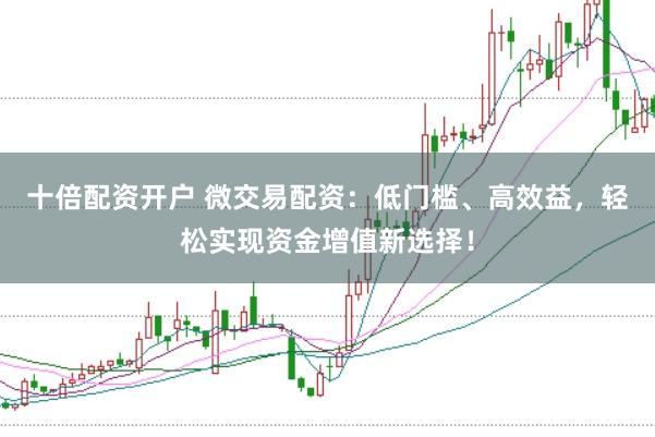 十倍配资开户 微交易配资：低门槛、高效益，轻松实现资金增值新选择！