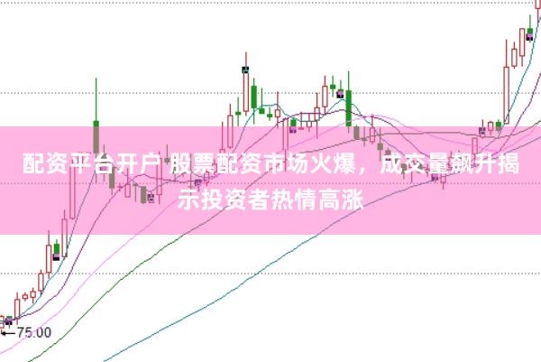 配资平台开户 股票配资市场火爆，成交量飙升揭示投资者热情高涨