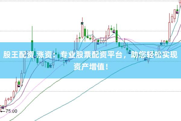股王配资 涨资：专业股票配资平台，助您轻松实现资产增值！
