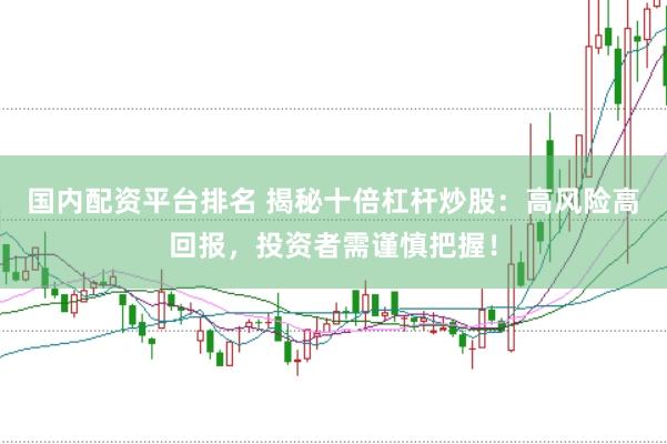 国内配资平台排名 揭秘十倍杠杆炒股：高风险高回报，投资者需谨慎把握！