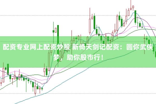 配资专业网上配资炒股 新倚天剑记配资:圆你武侠梦,助你股市行!