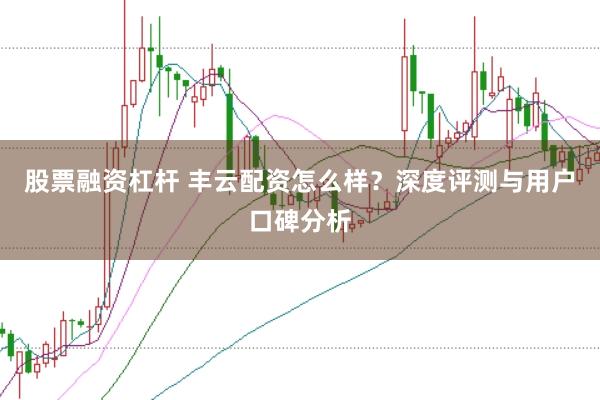 股票融资杠杆 丰云配资怎么样?深度评测与用户口碑分析