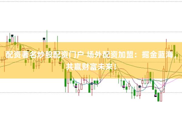 配资著名炒股配资门户 场外配资加盟:掘金蓝海,共赢财富未来!