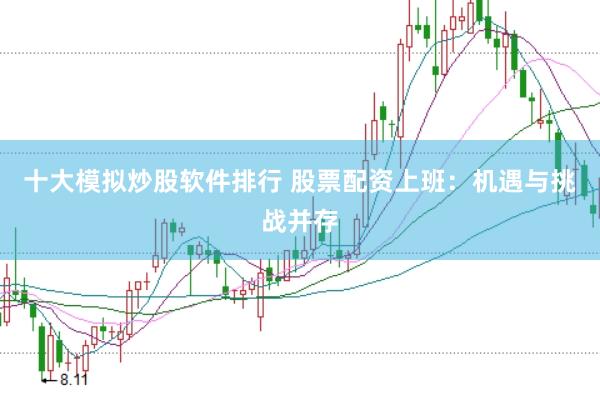 十大模拟炒股软件排行 股票配资上班:机遇与挑战并存
