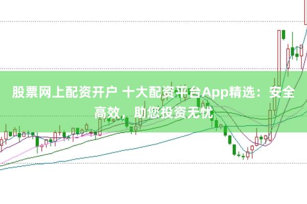股票网上配资开户 十大配资平台App精选:安全高效,助您投资无忧