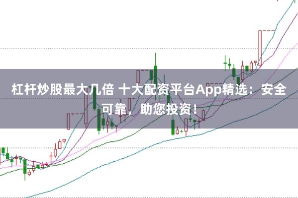 杠杆炒股最大几倍 十大配资平台App精选:安全可靠,助您投资!