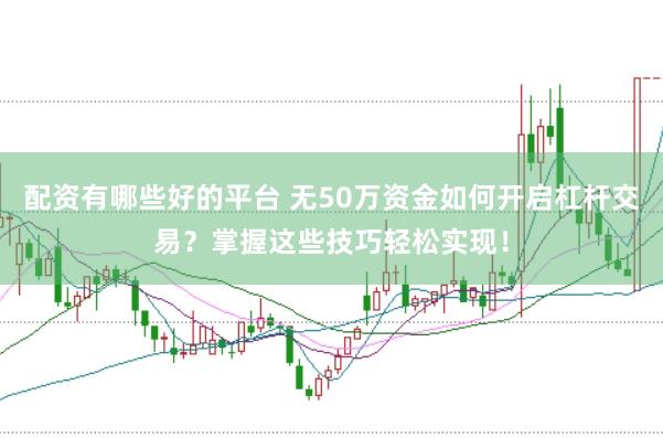 配资有哪些好的平台 无50万资金如何开启杠杆交易?掌握这些技巧轻松实现!