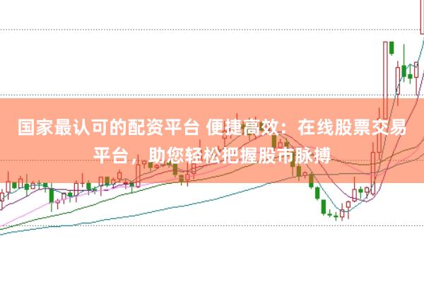 国家最认可的配资平台 便捷高效:在线股票交易平台,助您轻松把握股市脉搏