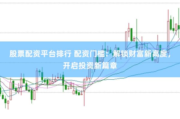 股票配资平台排行 配资门槛:解锁财富新高度,开启投资新篇章