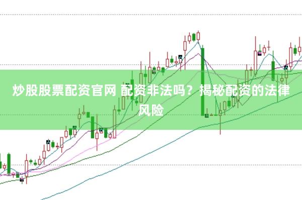 炒股股票配资官网 配资非法吗?揭秘配资的法律风险