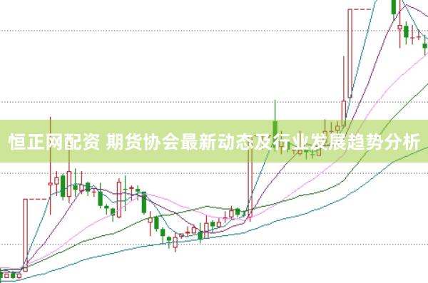 恒正网配资 期货协会最新动态及行业发展趋势分析