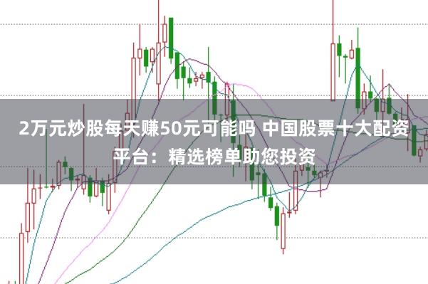 2万元炒股每天赚50元可能吗 中国股票十大配资平台:精选榜单助您投资