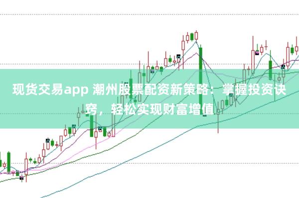 现货交易app 潮州股票配资新策略：掌握投资诀窍，轻松实现财富增值