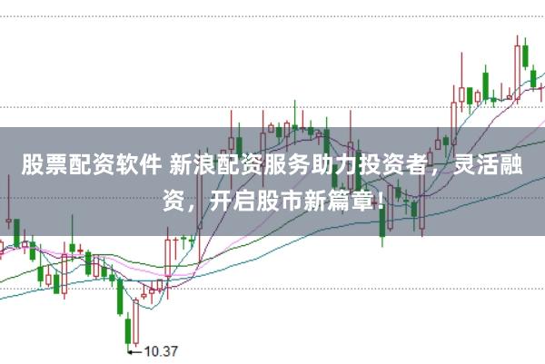 股票配资软件 新浪配资服务助力投资者，灵活融资，开启股市新篇章！