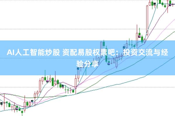 AI人工智能炒股 资配易股权票吧:投资交流与经验分享