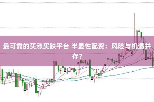 最可靠的买涨买跌平台 半显性配资:风险与机遇并存?