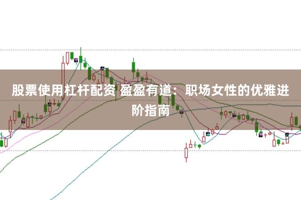 股票使用杠杆配资 盈盈有道：职场女性的优雅进阶指南