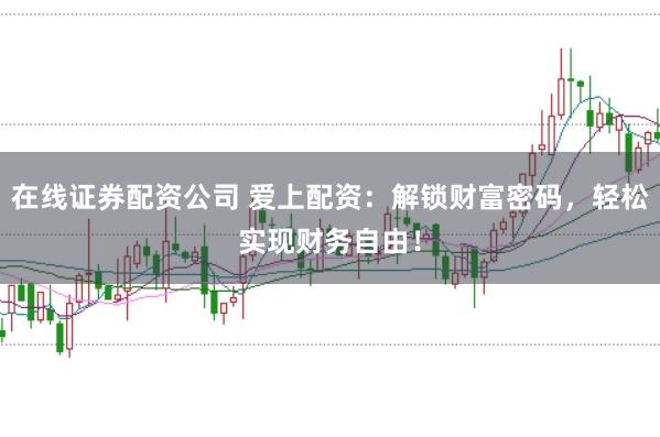 在线证券配资公司 爱上配资：解锁财富密码，轻松实现财务自由！