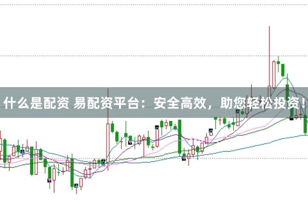 什么是配资 易配资平台：安全高效，助您轻松投资！
