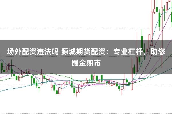 场外配资违法吗 源城期货配资:专业杠杆,助您掘金期市