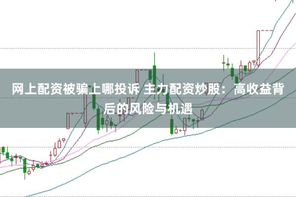 网上配资被骗上哪投诉 主力配资炒股:高收益背后的风险与机遇