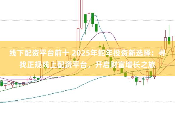线下配资平台前十 2025年蛇年投资新选择：寻找正规线上配资平台，开启财富增长之旅