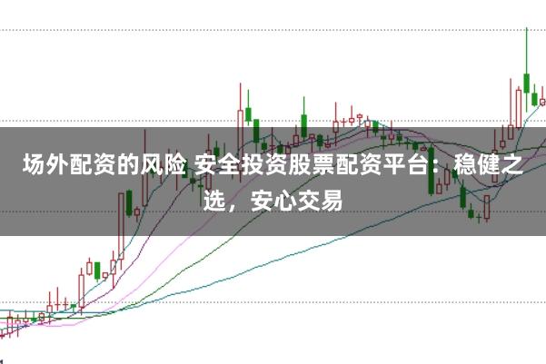 场外配资的风险 安全投资股票配资平台:稳健之选,安心交易