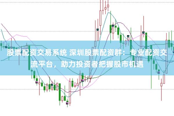 股票配资交易系统 深圳股票配资群:专业配资交流平台,助力投资者把握股市机遇